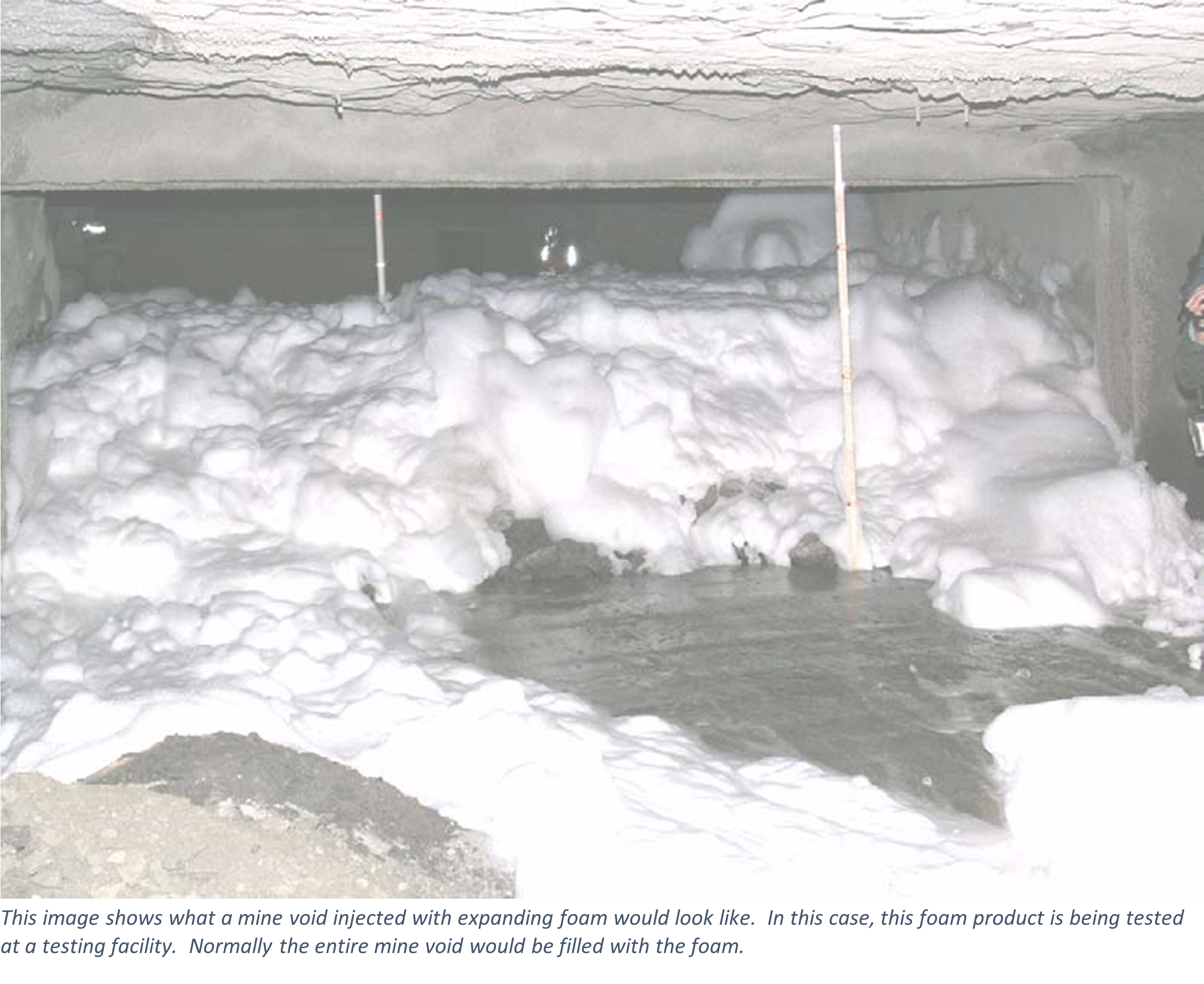 This image shows what a mine void injected with expanding foam would look like.  In this case, this foam product is being tested at a testing facility.  Normally the entire mine void would be filled with the foam.